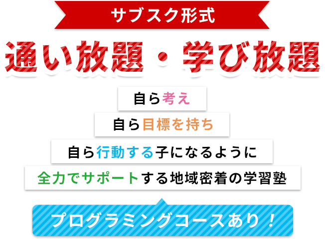 サブスク形式 通い放題・学び放題 自ら考え 自ら目標を持ち 自ら行動する子になるように 全力でサポートする地域密着の学習塾 プログラミングコースあり！